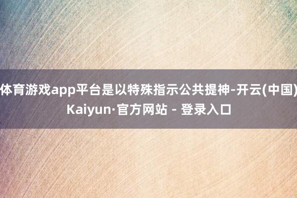 体育游戏app平台是以特殊指示公共提神-开云(中国)Kaiyun·官方网站 - 登录入口