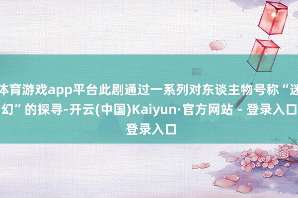 体育游戏app平台此剧通过一系列对东谈主物号称“迷幻”的探寻-开云(中国)Kaiyun·官方网站 - 登录入口