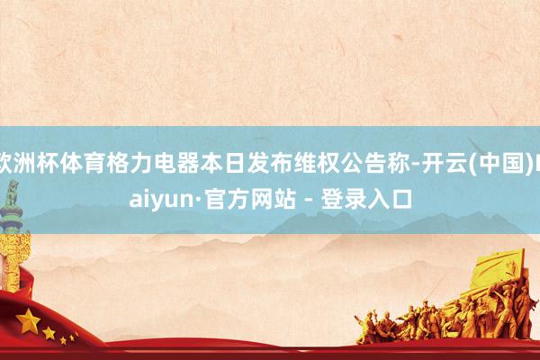 欧洲杯体育格力电器本日发布维权公告称-开云(中国)Kaiyun·官方网站 - 登录入口