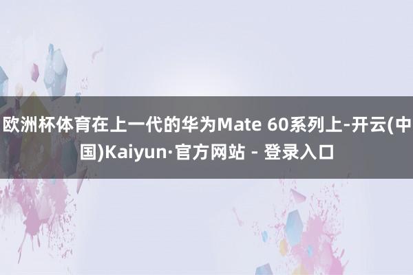 欧洲杯体育在上一代的华为Mate 60系列上-开云(中国)Kaiyun·官方网站 - 登录入口