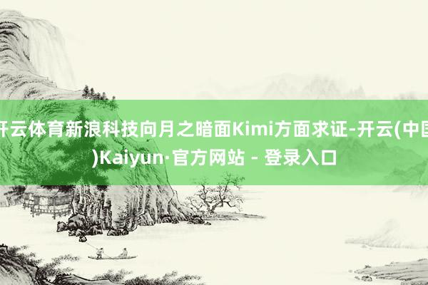 开云体育新浪科技向月之暗面Kimi方面求证-开云(中国)Kaiyun·官方网站 - 登录入口