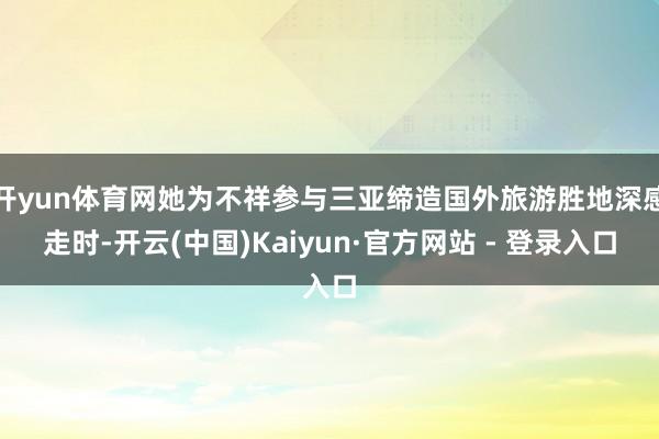 开yun体育网她为不祥参与三亚缔造国外旅游胜地深感走时-开云(中国)Kaiyun·官方网站 - 登录入口
