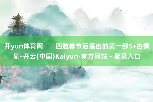 开yun体育网       四肢春节后播出的第一部S+古偶剧-开云(中国)Kaiyun·官方网站 - 登录入口