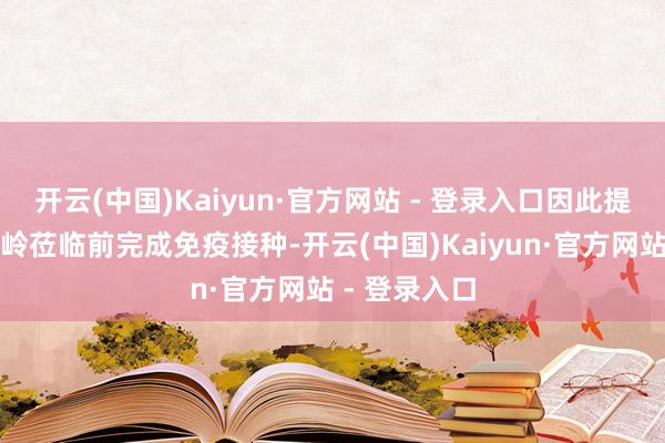 开云(中国)Kaiyun·官方网站 - 登录入口因此提出在流行岑岭莅临前完成免疫接种-开云(中国)Kaiyun·官方网站 - 登录入口