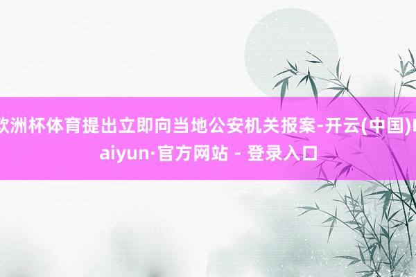 欧洲杯体育提出立即向当地公安机关报案-开云(中国)Kaiyun·官方网站 - 登录入口