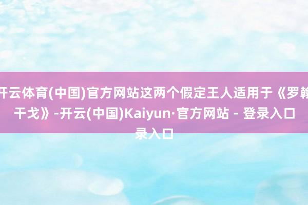 开云体育(中国)官方网站这两个假定王人适用于《罗翰干戈》-开云(中国)Kaiyun·官方网站 - 登录入口