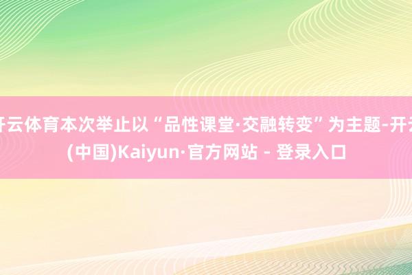 开云体育本次举止以“品性课堂·交融转变”为主题-开云(中国)Kaiyun·官方网站 - 登录入口