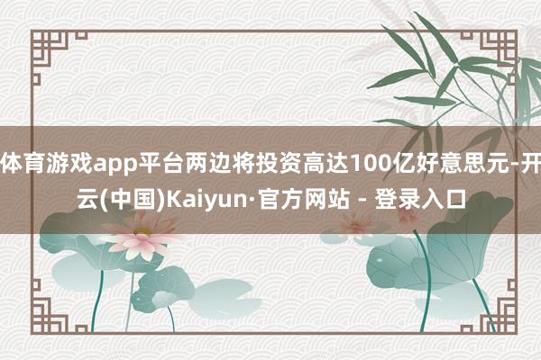 体育游戏app平台两边将投资高达100亿好意思元-开云(中国)Kaiyun·官方网站 - 登录入口