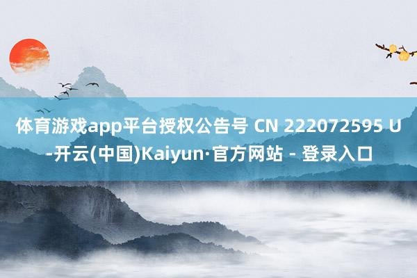 体育游戏app平台授权公告号 CN 222072595 U-开云(中国)Kaiyun·官方网站 - 登录入口