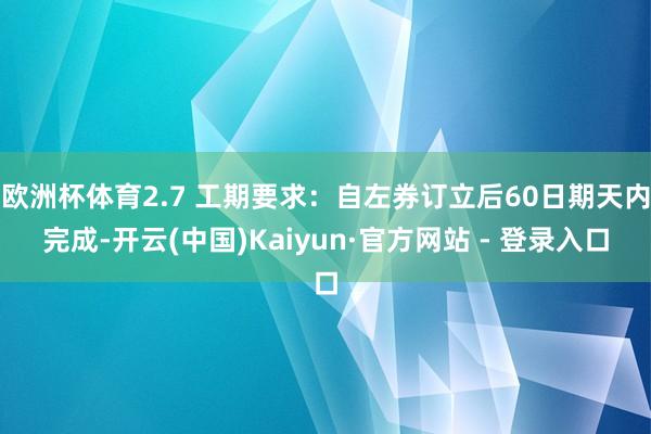 欧洲杯体育2.7 工期要求：自左券订立后60日期天内完成-开云(中国)Kaiyun·官方网站 - 登录入口