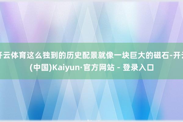 开云体育这么独到的历史配景就像一块巨大的磁石-开云(中国)Kaiyun·官方网站 - 登录入口