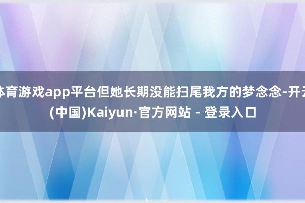 体育游戏app平台但她长期没能扫尾我方的梦念念-开云(中国)Kaiyun·官方网站 - 登录入口