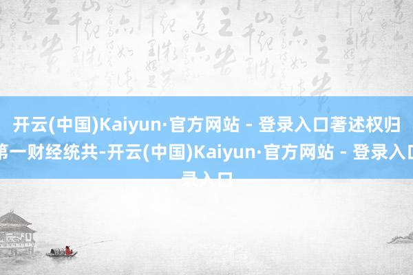 开云(中国)Kaiyun·官方网站 - 登录入口著述权归第一财经统共-开云(中国)Kaiyun·官方网站 - 登录入口