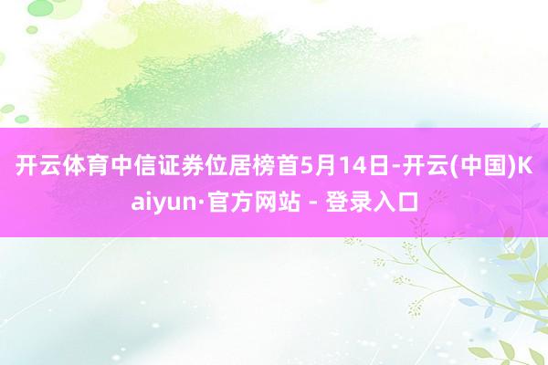 开云体育　　中信证券位居榜首　　5月14日-开云(中国)Kaiyun·官方网站 - 登录入口