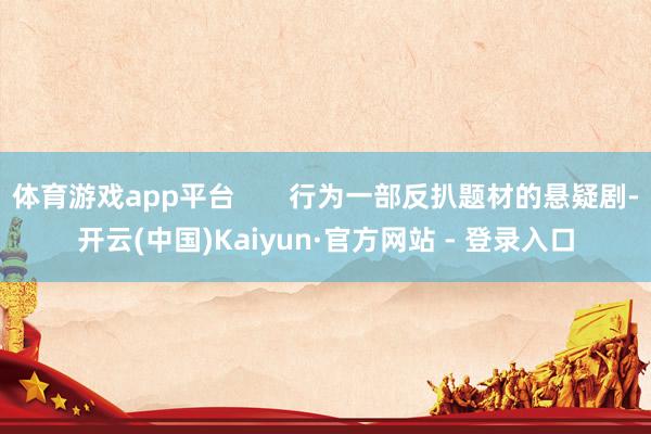 体育游戏app平台       行为一部反扒题材的悬疑剧-开云(中国)Kaiyun·官方网站 - 登录入口