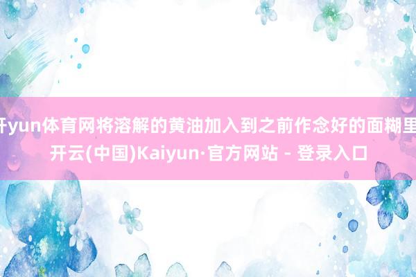 开yun体育网将溶解的黄油加入到之前作念好的面糊里-开云(中国)Kaiyun·官方网站 - 登录入口