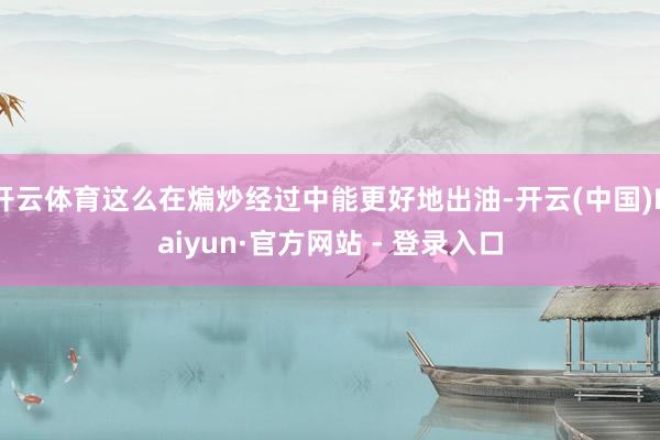 开云体育这么在煸炒经过中能更好地出油-开云(中国)Kaiyun·官方网站 - 登录入口