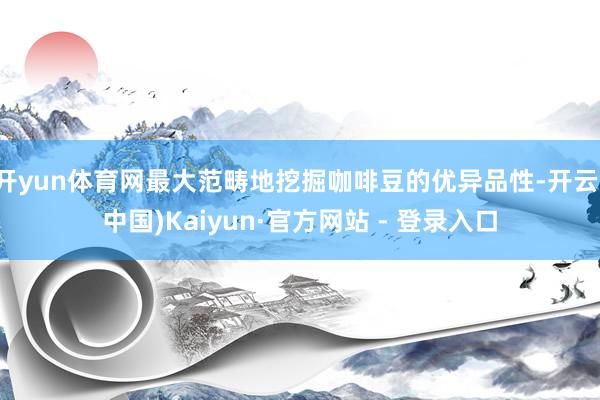 开yun体育网最大范畴地挖掘咖啡豆的优异品性-开云(中国)Kaiyun·官方网站 - 登录入口