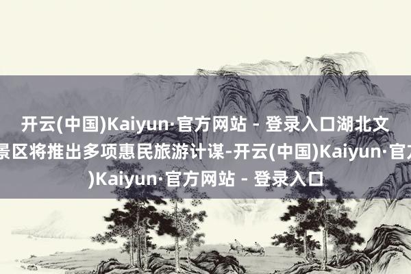 开云(中国)Kaiyun·官方网站 - 登录入口湖北文旅集团旗下44个景区将推出多项惠民旅游计谋-开云(中国)Kaiyun·官方网站 - 登录入口