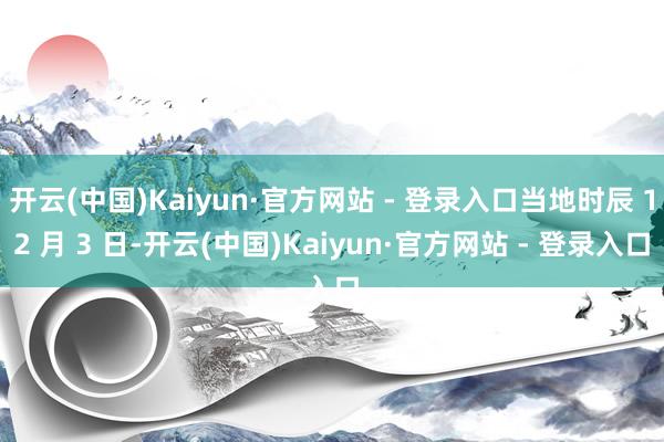 开云(中国)Kaiyun·官方网站 - 登录入口当地时辰 12 月 3 日-开云(中国)Kaiyun·官方网站 - 登录入口