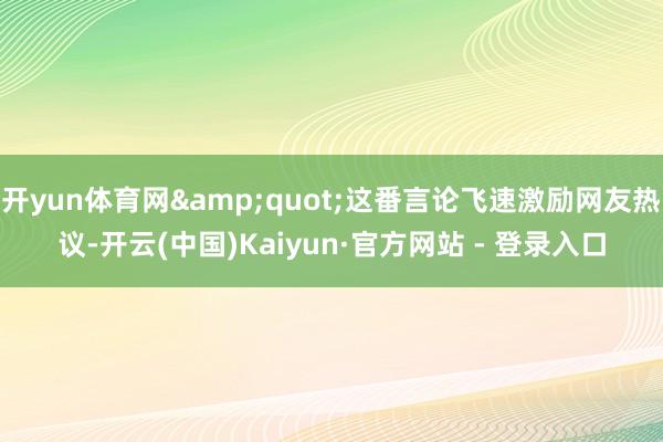 开yun体育网&quot;这番言论飞速激励网友热议-开云(中国)Kaiyun·官方网站 - 登录入口