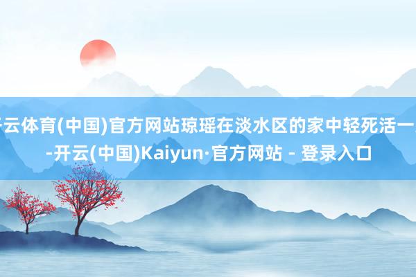 开云体育(中国)官方网站琼瑶在淡水区的家中轻死活一火-开云(中国)Kaiyun·官方网站 - 登录入口