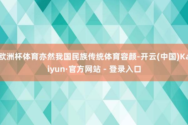欧洲杯体育亦然我国民族传统体育容颜-开云(中国)Kaiyun·官方网站 - 登录入口