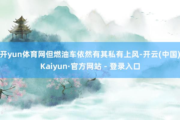 开yun体育网但燃油车依然有其私有上风-开云(中国)Kaiyun·官方网站 - 登录入口