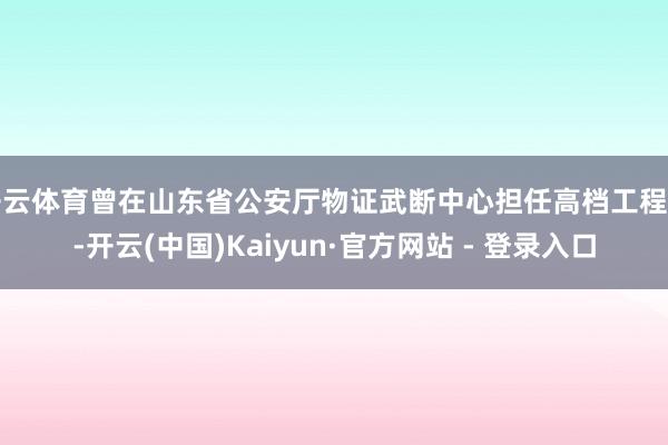 开云体育曾在山东省公安厅物证武断中心担任高档工程师-开云(中国)Kaiyun·官方网站 - 登录入口