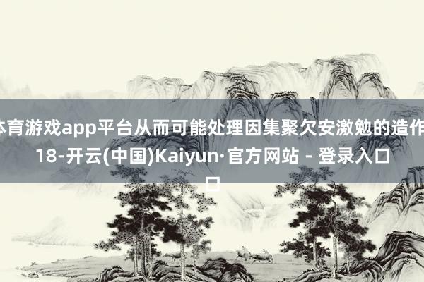 体育游戏app平台从而可能处理因集聚欠安激勉的造作118-开云(中国)Kaiyun·官方网站 - 登录入口