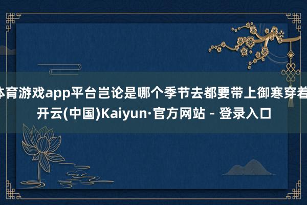 体育游戏app平台岂论是哪个季节去都要带上御寒穿着-开云(中国)Kaiyun·官方网站 - 登录入口