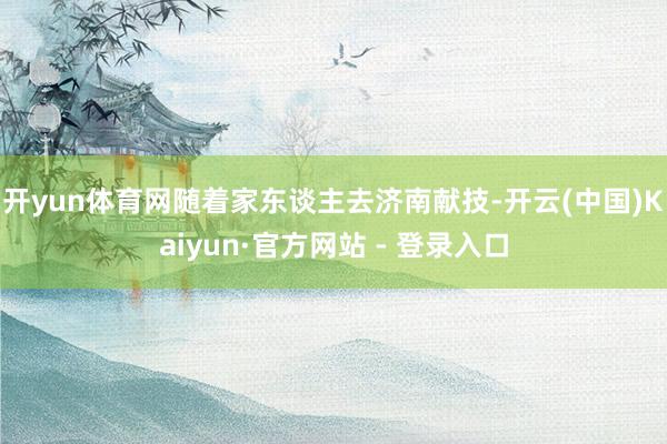 开yun体育网随着家东谈主去济南献技-开云(中国)Kaiyun·官方网站 - 登录入口