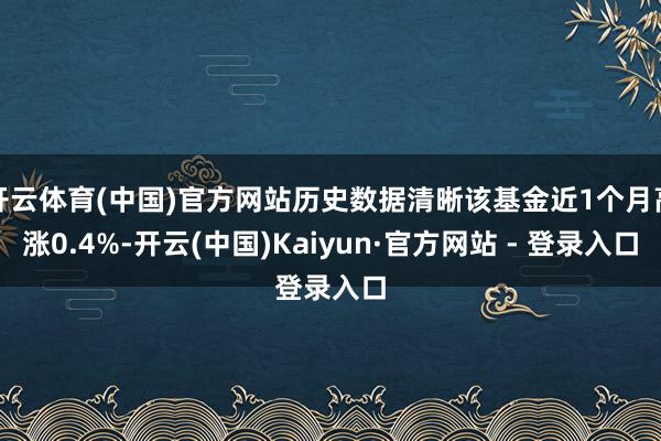 开云体育(中国)官方网站历史数据清晰该基金近1个月高涨0.4%-开云(中国)Kaiyun·官方网站 - 登录入口