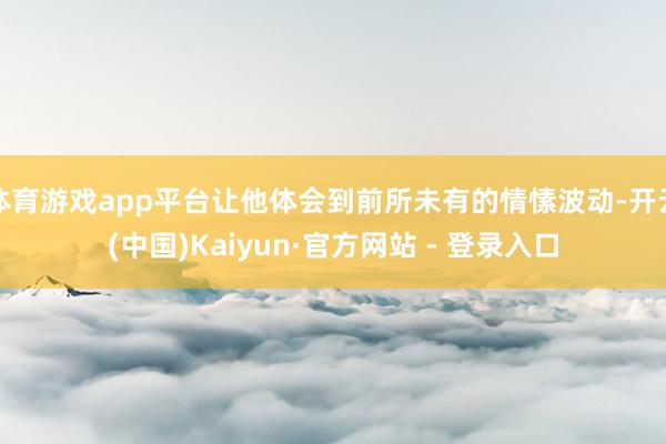 体育游戏app平台让他体会到前所未有的情愫波动-开云(中国)Kaiyun·官方网站 - 登录入口
