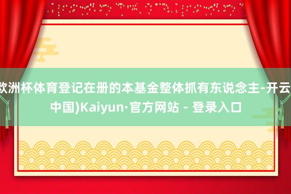 欧洲杯体育登记在册的本基金整体抓有东说念主-开云(中国)Kaiyun·官方网站 - 登录入口