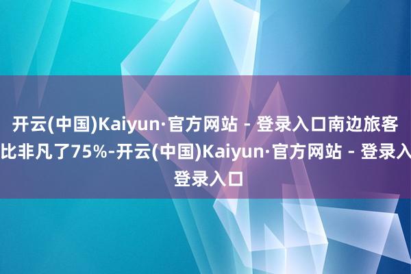 开云(中国)Kaiyun·官方网站 - 登录入口南边旅客占比非凡了75%-开云(中国)Kaiyun·官方网站 - 登录入口