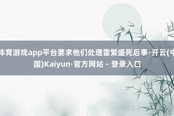 体育游戏app平台要求他们处理雷繁盛死后事-开云(中国)Kaiyun·官方网站 - 登录入口