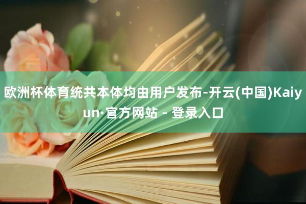 欧洲杯体育统共本体均由用户发布-开云(中国)Kaiyun·官方网站 - 登录入口