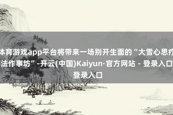 体育游戏app平台将带来一场别开生面的“大雪心思疗法作事坊”-开云(中国)Kaiyun·官方网站 - 登录入口