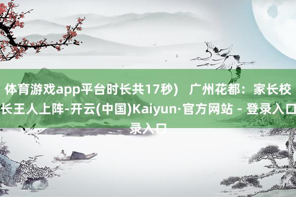 体育游戏app平台时长共17秒)   广州花都：家长校长王人上阵-开云(中国)Kaiyun·官方网站 - 登录入口
