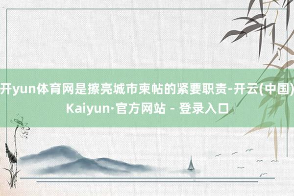 开yun体育网是擦亮城市柬帖的紧要职责-开云(中国)Kaiyun·官方网站 - 登录入口