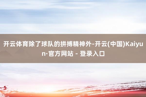 开云体育除了球队的拼搏精神外-开云(中国)Kaiyun·官方网站 - 登录入口