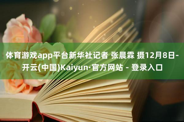 体育游戏app平台　　新华社记者 张晨霖 摄　　12月8日-开云(中国)Kaiyun·官方网站 - 登录入口