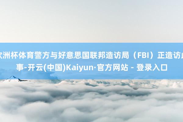 欧洲杯体育警方与好意思国联邦造访局（FBI）正造访此事-开云(中国)Kaiyun·官方网站 - 登录入口