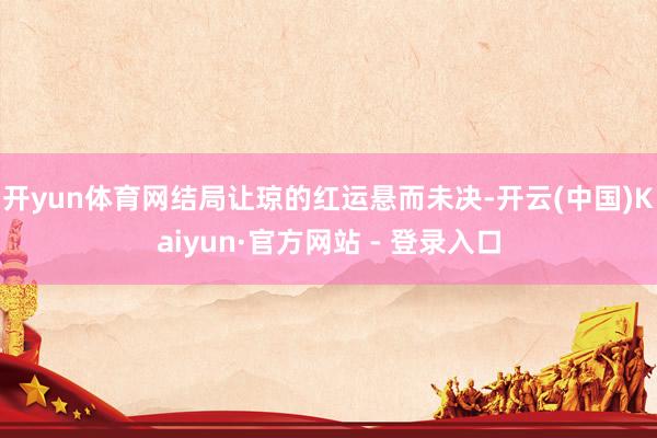 开yun体育网　　结局让琼的红运悬而未决-开云(中国)Kaiyun·官方网站 - 登录入口