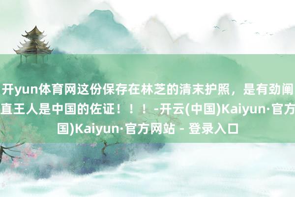 开yun体育网这份保存在林芝的清末护照，是有劲阐明了藏南地区一直王人是中国的佐证！！！-开云(中国)Kaiyun·官方网站 - 登录入口