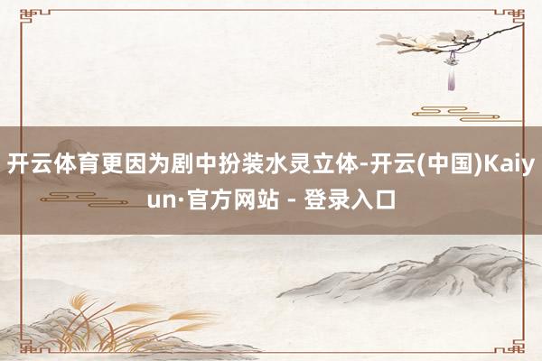 开云体育更因为剧中扮装水灵立体-开云(中国)Kaiyun·官方网站 - 登录入口