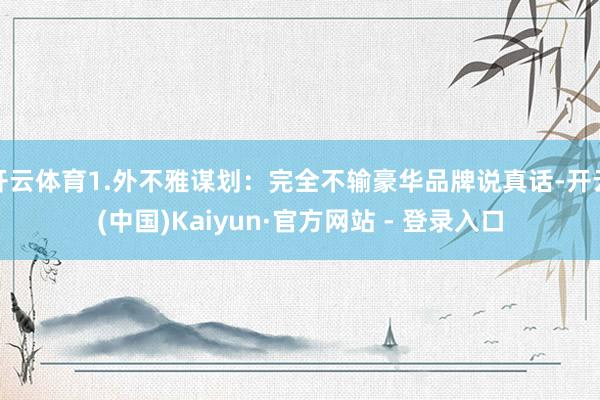 开云体育1.外不雅谋划：完全不输豪华品牌说真话-开云(中国)Kaiyun·官方网站 - 登录入口