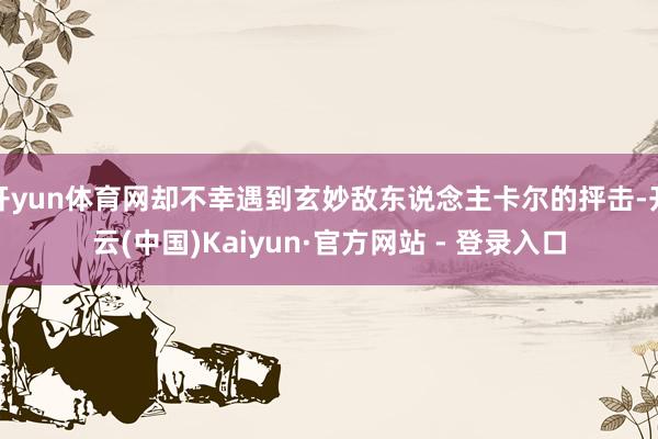 开yun体育网却不幸遇到玄妙敌东说念主卡尔的抨击-开云(中国)Kaiyun·官方网站 - 登录入口