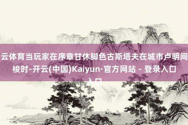开云体育当玩家在序章甘休脚色古斯塔夫在城市卢明间穿梭时-开云(中国)Kaiyun·官方网站 - 登录入口